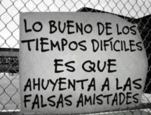 Filosofia de pueblo Lo bueno de las malos tiempos es que ahuyenta las falsas amistades